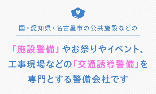 国・愛知県・名古屋市の公共施設などの「施設警備」やお祭りやイベント、
    工事現場などの「交通誘導警備」を専門とする警備会社です